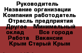 Руководитель › Название организации ­ Компания-работодатель › Отрасль предприятия ­ Другое › Минимальный оклад ­ 1 - Все города Работа » Вакансии   . Крым,Старый Крым